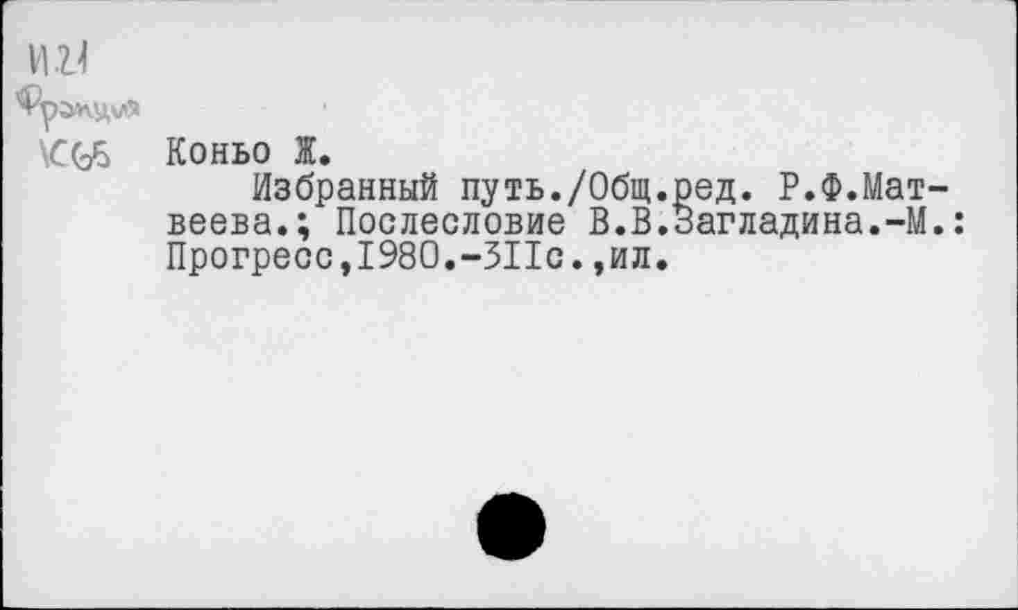 ﻿И ZI
Коньо Ж.
Избранный путь./Общ.ред. Р.Ф.Матвеева.; Послесловие В.В.Загладина.-М.: Прогресс,1980.-311с.,ил.